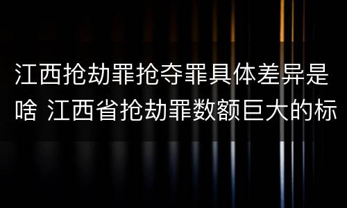 江西抢劫罪抢夺罪具体差异是啥 江西省抢劫罪数额巨大的标准