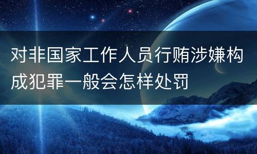 对非国家工作人员行贿涉嫌构成犯罪一般会怎样处罚