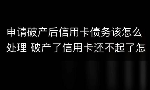 申请破产后信用卡债务该怎么处理 破产了信用卡还不起了怎么办