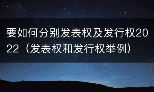 要如何分别发表权及发行权2022（发表权和发行权举例）