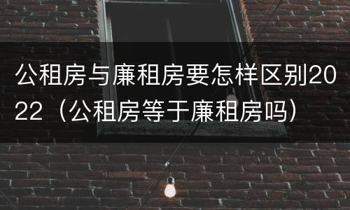 公租房与廉租房要怎样区别2022（公租房等于廉租房吗）