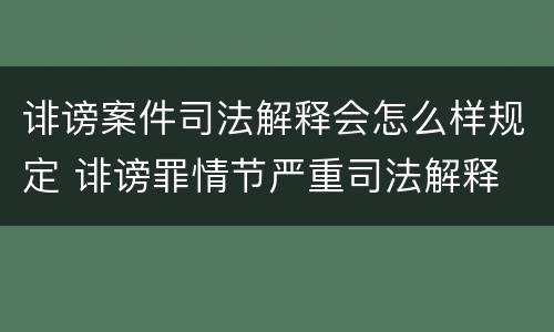 诽谤案件司法解释会怎么样规定 诽谤罪情节严重司法解释