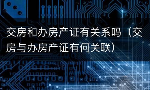 交房和办房产证有关系吗（交房与办房产证有何关联）