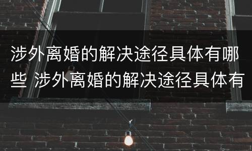 涉外离婚的解决途径具体有哪些 涉外离婚的解决途径具体有哪些方法