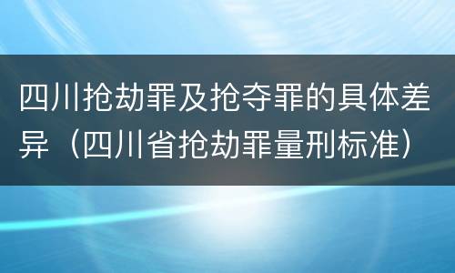 四川抢劫罪及抢夺罪的具体差异（四川省抢劫罪量刑标准）