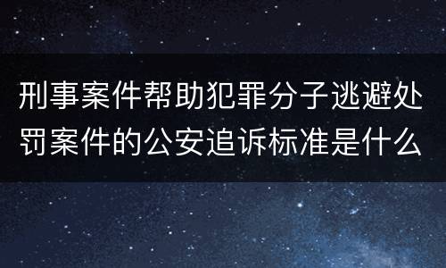 刑事案件帮助犯罪分子逃避处罚案件的公安追诉标准是什么