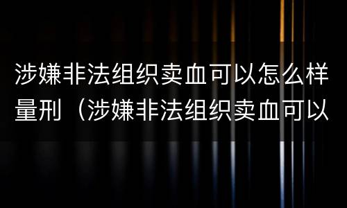 涉嫌非法组织卖血可以怎么样量刑（涉嫌非法组织卖血可以怎么样量刑呢）