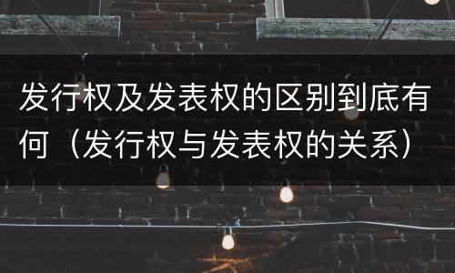 发行权及发表权的区别到底有何（发行权与发表权的关系）