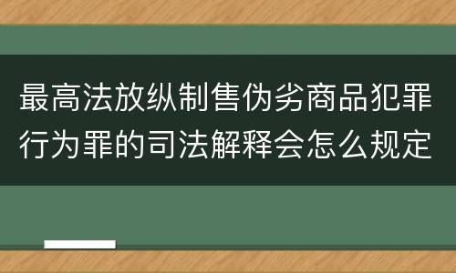 最高法放纵制售伪劣商品犯罪行为罪的司法解释会怎么规定