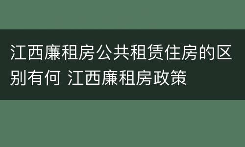 江西廉租房公共租赁住房的区别有何 江西廉租房政策