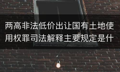 两高非法低价出让国有土地使用权罪司法解释主要规定是什么