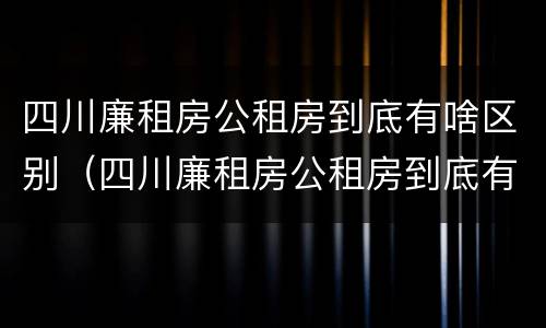 四川廉租房公租房到底有啥区别（四川廉租房公租房到底有啥区别呢）