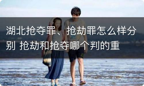 湖北抢夺罪、抢劫罪怎么样分别 抢劫和抢夺哪个判的重