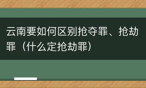 云南要如何区别抢夺罪、抢劫罪（什么定抢劫罪）