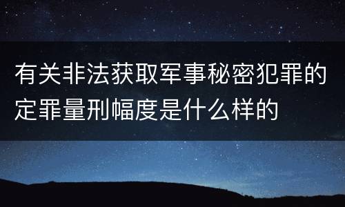 有关非法获取军事秘密犯罪的定罪量刑幅度是什么样的