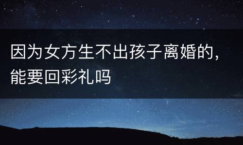 因为女方生不出孩子离婚的，能要回彩礼吗