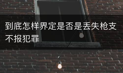 到底怎样界定是否是丢失枪支不报犯罪