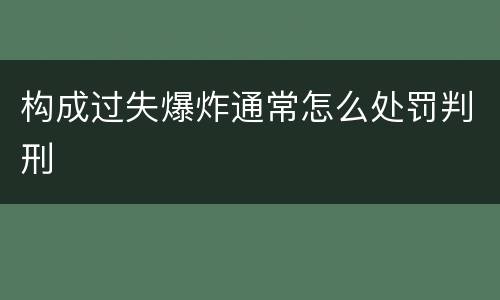 构成过失爆炸通常怎么处罚判刑