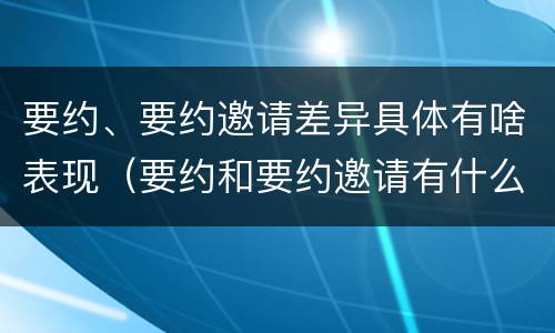 要约、要约邀请差异具体有啥表现（要约和要约邀请有什么不同）
