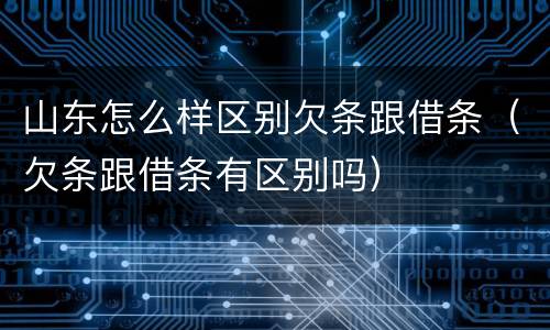 山东怎么样区别欠条跟借条（欠条跟借条有区别吗）