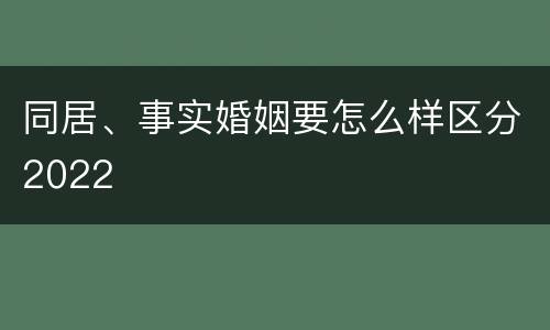 同居、事实婚姻要怎么样区分2022