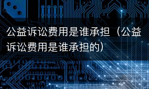 公益诉讼费用是谁承担（公益诉讼费用是谁承担的）