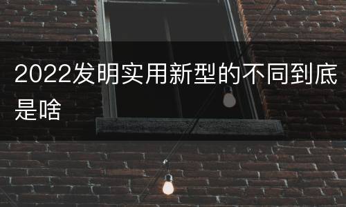 2022发明实用新型的不同到底是啥