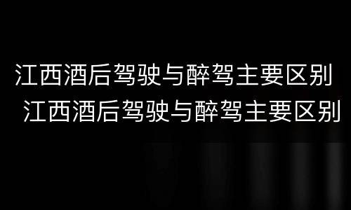 江西酒后驾驶与醉驾主要区别 江西酒后驾驶与醉驾主要区别是什么