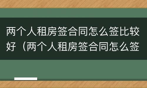 两个人租房签合同怎么签比较好（两个人租房签合同怎么签比较好一点）