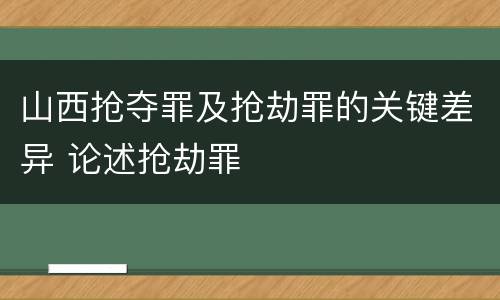 山西抢夺罪及抢劫罪的关键差异 论述抢劫罪