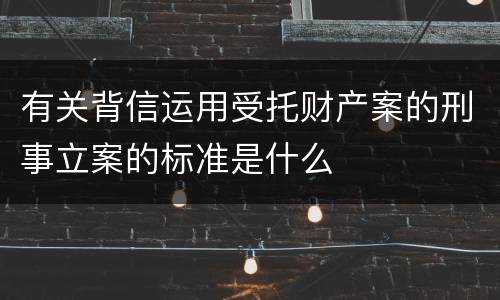 有关背信运用受托财产案的刑事立案的标准是什么