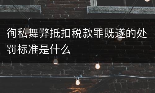 徇私舞弊抵扣税款罪既遂的处罚标准是什么