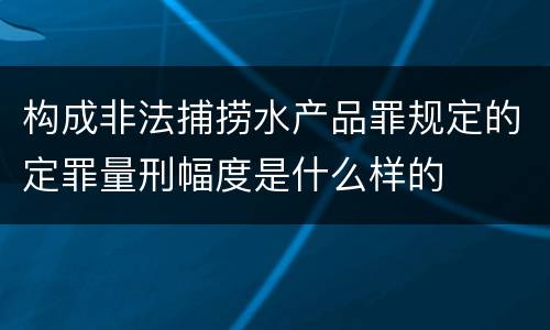 构成非法捕捞水产品罪规定的定罪量刑幅度是什么样的