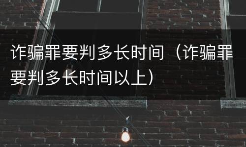 诈骗罪要判多长时间（诈骗罪要判多长时间以上）