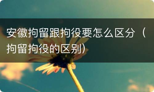 安徽拘留跟拘役要怎么区分（拘留拘役的区别）