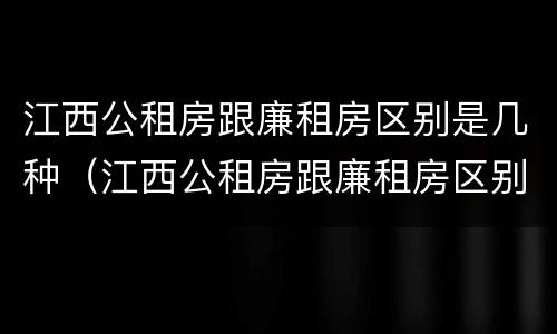 江西公租房跟廉租房区别是几种（江西公租房跟廉租房区别是几种房子）