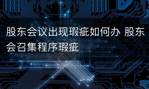 股东会议出现瑕疵如何办 股东会召集程序瑕疵