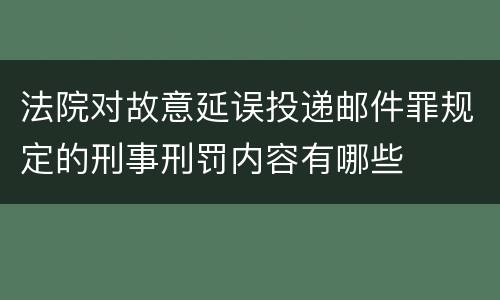 法院对故意延误投递邮件罪规定的刑事刑罚内容有哪些