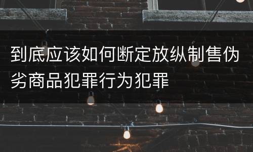 到底应该如何断定放纵制售伪劣商品犯罪行为犯罪