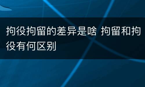 拘役拘留的差异是啥 拘留和拘役有何区别