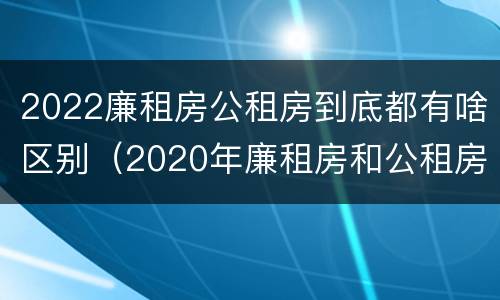 2022廉租房公租房到底都有啥区别（2020年廉租房和公租房的区别）