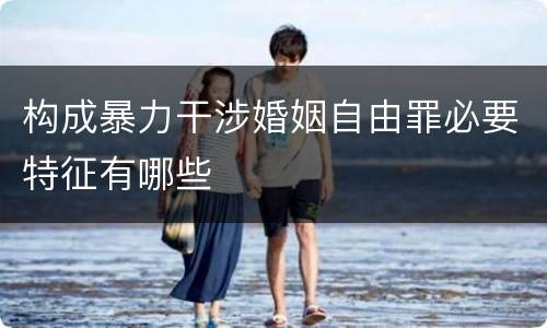 构成暴力干涉婚姻自由罪必要特征有哪些