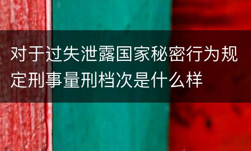 对于过失泄露国家秘密行为规定刑事量刑档次是什么样