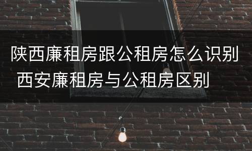 陕西廉租房跟公租房怎么识别 西安廉租房与公租房区别