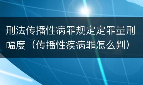 刑法传播性病罪规定定罪量刑幅度（传播性疾病罪怎么判）