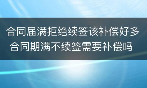 合同届满拒绝续签该补偿好多 合同期满不续签需要补偿吗