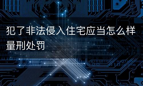 犯了非法侵入住宅应当怎么样量刑处罚