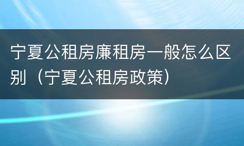 宁夏公租房廉租房一般怎么区别（宁夏公租房政策）