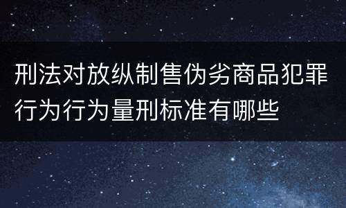 刑法对放纵制售伪劣商品犯罪行为行为量刑标准有哪些