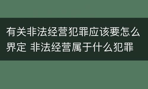 有关非法经营犯罪应该要怎么界定 非法经营属于什么犯罪